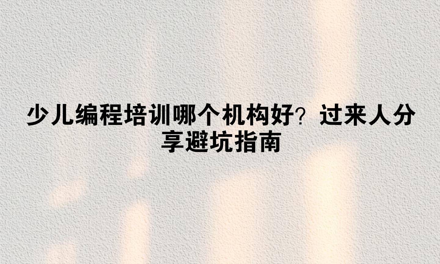 少儿编程培训哪个机构好？过来人分享避坑指南
