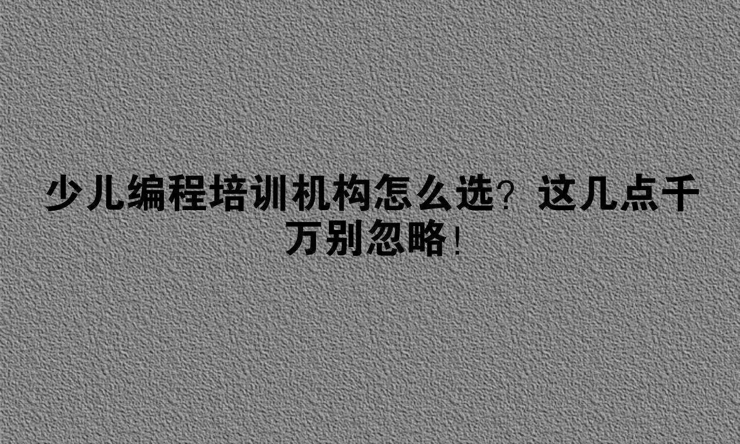 少儿编程培训机构怎么选？这几点千万别忽略！